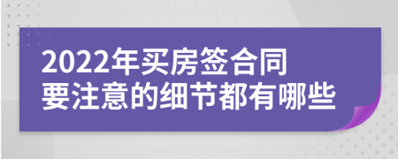 2022年买房签合同要注意的细节都有哪些