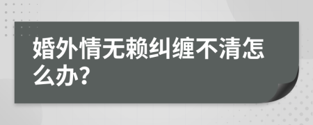 婚外情无赖纠缠不清怎么办？