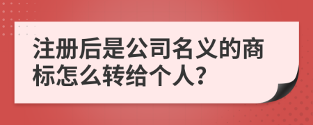 注册后是公司名义的商标怎么转给个人？