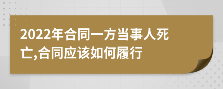 2022年合同一方当事人死亡,合同应该如何履行