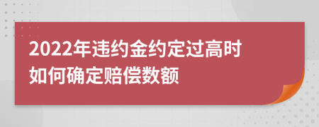 2022年违约金约定过高时如何确定赔偿数额