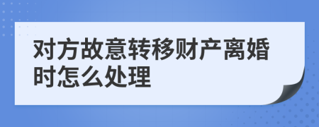 对方故意转移财产离婚时怎么处理