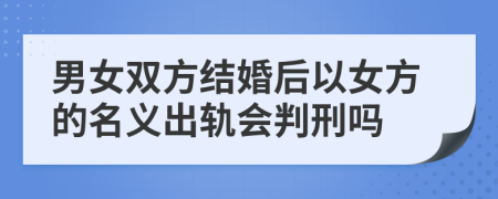 男女双方结婚后以女方的名义出轨会判刑吗