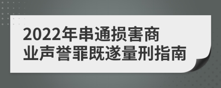 2022年串通损害商业声誉罪既遂量刑指南