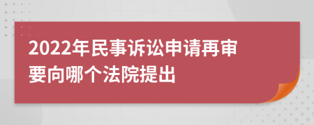 2022年民事诉讼申请再审要向哪个法院提出