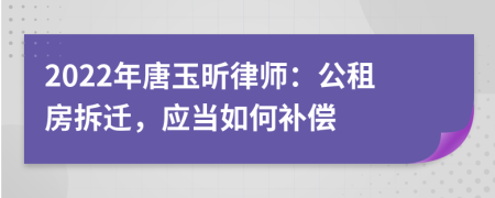 2022年唐玉昕律师：公租房拆迁，应当如何补偿