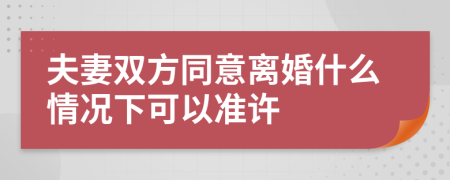 夫妻双方同意离婚什么情况下可以准许