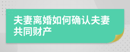 夫妻离婚如何确认夫妻共同财产