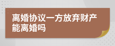 离婚协议一方放弃财产能离婚吗