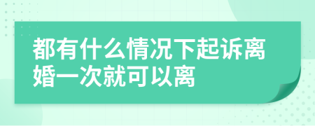 都有什么情况下起诉离婚一次就可以离