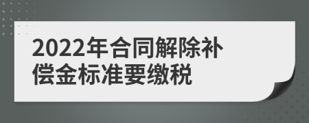 2022年合同解除补偿金标准要缴税