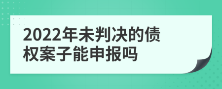 2022年未判决的债权案子能申报吗