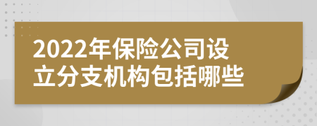 2022年保险公司设立分支机构包括哪些