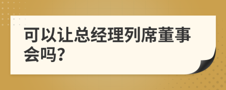 可以让总经理列席董事会吗？