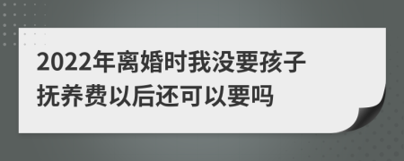 2022年离婚时我没要孩子抚养费以后还可以要吗