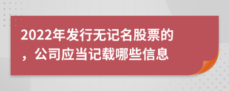 2022年发行无记名股票的，公司应当记载哪些信息