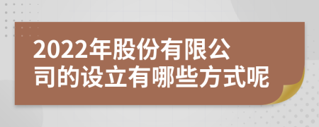 2022年股份有限公司的设立有哪些方式呢