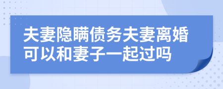 夫妻隐瞒债务夫妻离婚可以和妻子一起过吗