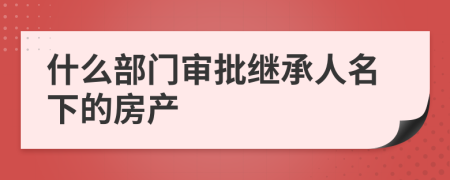 什么部门审批继承人名下的房产