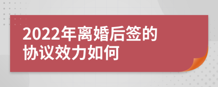 2022年离婚后签的协议效力如何