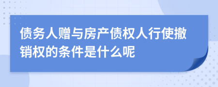 债务人赠与房产债权人行使撤销权的条件是什么呢