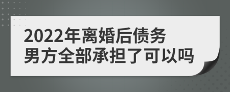 2022年离婚后债务男方全部承担了可以吗