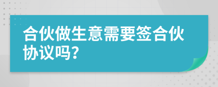 合伙做生意需要签合伙协议吗？