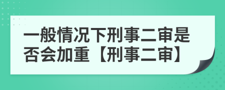 一般情况下刑事二审是否会加重【刑事二审】