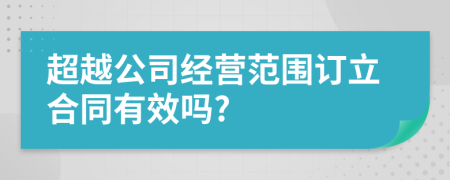 超越公司经营范围订立合同有效吗?