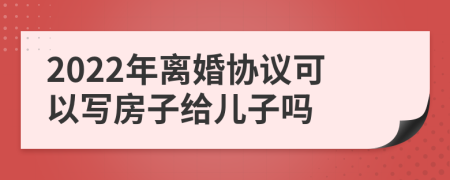 2022年离婚协议可以写房子给儿子吗