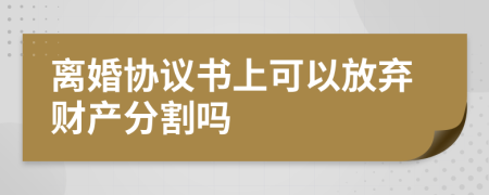 离婚协议书上可以放弃财产分割吗