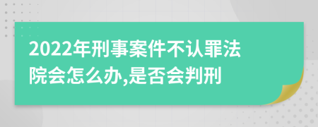 2022年刑事案件不认罪法院会怎么办,是否会判刑