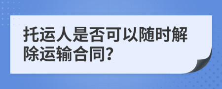 托运人是否可以随时解除运输合同？