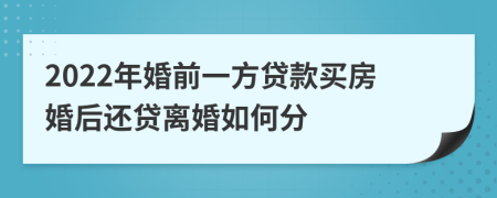 2022年婚前一方贷款买房婚后还贷离婚如何分