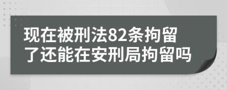 现在被刑法82条拘留了还能在安刑局拘留吗