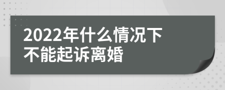 2022年什么情况下不能起诉离婚