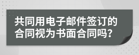 共同用电子邮件签订的合同视为书面合同吗？