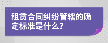 租赁合同纠纷管辖的确定标准是什么？