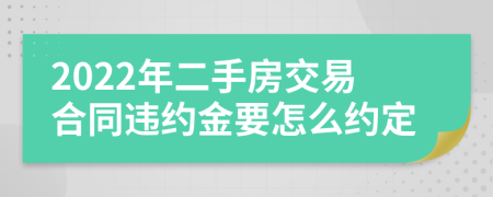 2022年二手房交易合同违约金要怎么约定