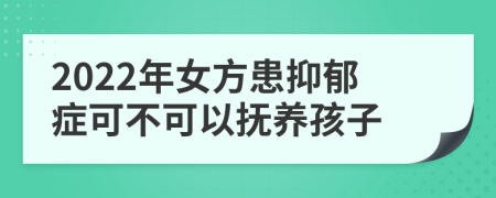 2022年女方患抑郁症可不可以抚养孩子