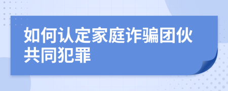 如何认定家庭诈骗团伙共同犯罪