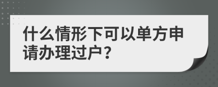 什么情形下可以单方申请办理过户？