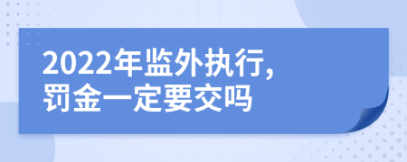 2022年监外执行,罚金一定要交吗