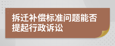 拆迁补偿标准问题能否提起行政诉讼