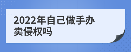 2022年自己做手办卖侵权吗