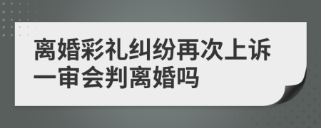 离婚彩礼纠纷再次上诉一审会判离婚吗