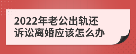 2022年老公出轨还诉讼离婚应该怎么办