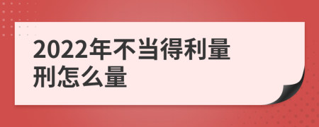 2022年不当得利量刑怎么量