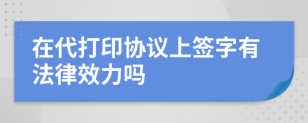 在代打印协议上签字有法律效力吗