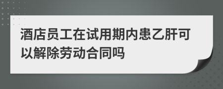 酒店员工在试用期内患乙肝可以解除劳动合同吗